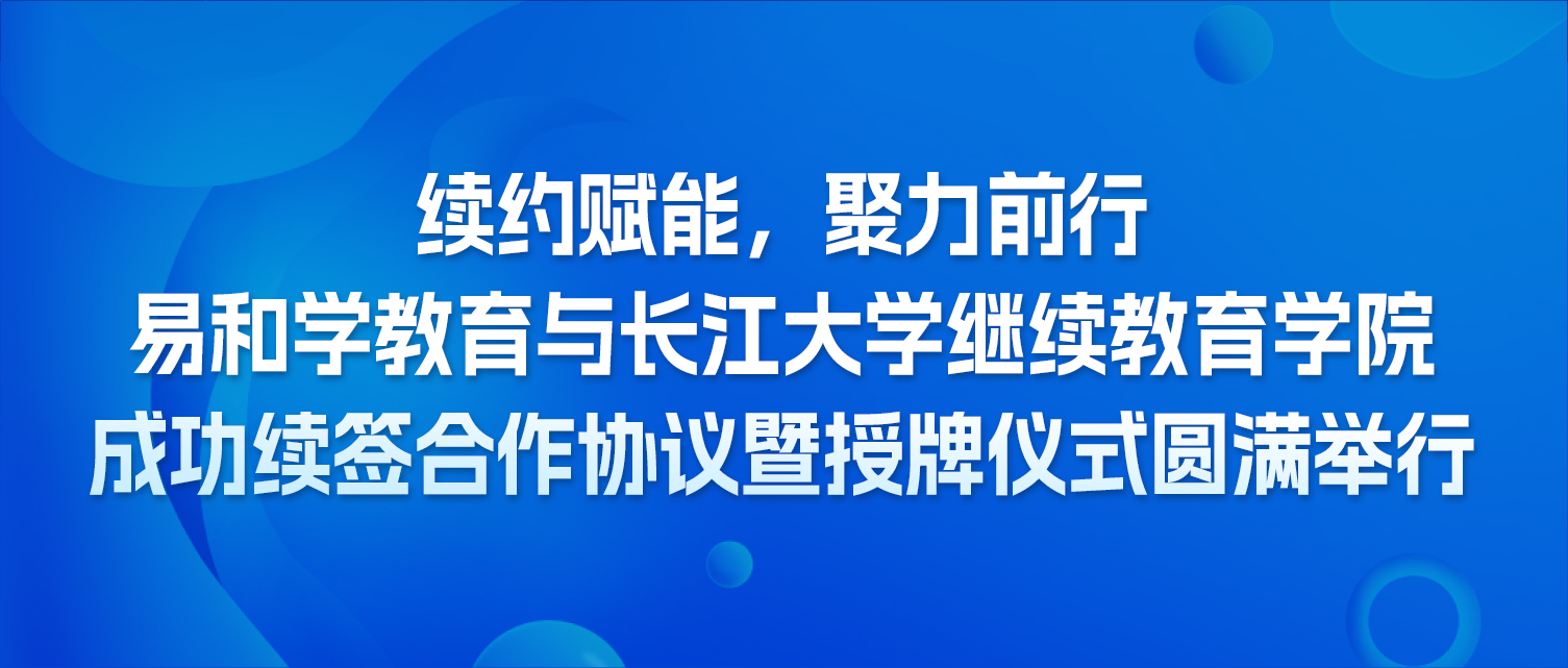 续约赋能，聚力前行｜易和学教育与长江大学继续教育学院成功续签